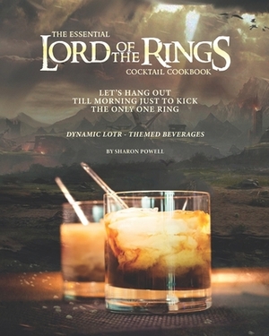 The Essential Lord of The Rings Cocktail Cookbook: Let's Hang Out till Morning Just to Kick the Only One Ring - Dynamic LOTR - Themed Beverages by Sharon Powell