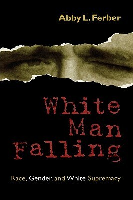 White Man Falling: Race, Gender, and White Supremacy by Abby L. Ferber