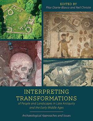 Interpreting Transformations of People and Landscapes in Late Antiquity and the Early Middle Ages: Archaeological Approaches and Issues by Neil Christie, Pilar Diarte-Blasco