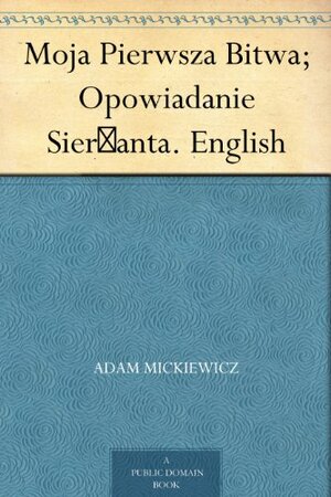 Moja Pierwsza Bitwa; Opowiadanie Sierżanta. English by Adam Mickiewicz