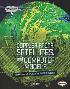 Doppler Radar, Satellites, and Computer Models: The Science of Weather Forecasting by Paul Fleisher
