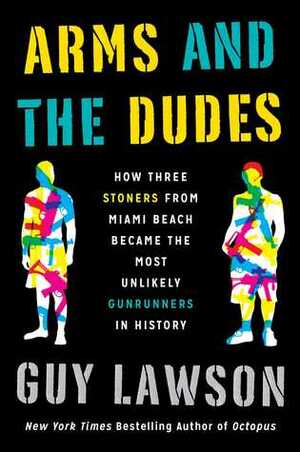 Arms and the Dudes: How Three Stoners from Miami Beach Became the Most Unlikely Gunrunners in History by Guy Lawson