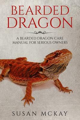 Bearded Dragon: a Bearded Dragon Care Manual for Serious Owners by Susan McKay