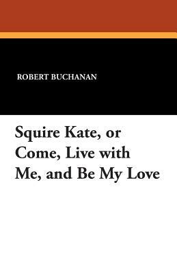 Squire Kate, or Come, Live with Me, and Be My Love by Robert Buchanan