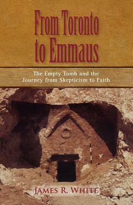 FROM TORONTO TO EMMAUS The Empty Tomb and the Journey from Skepticism to Faith by James R. White
