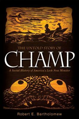 The Untold Story of Champ: A Social History of America's Loch Ness Monster by Robert E. Bartholomew