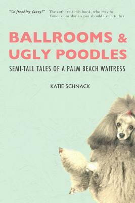 Ballrooms and Ugly Poodles: Semi-Tall Tales of a Palm Beach Waitress by Katie Schnack