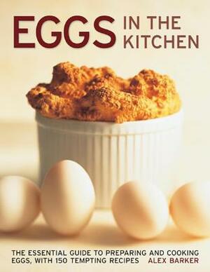 Eggs in the Kitchen: The Essential Guide to Preparing and Cooking Eggs by Alex Barker