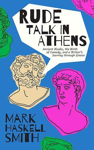 Rude Talk in Athens: Comedy, Democracy, and the Most Important Writer You've Never Heard of by Mark Haskell Smith