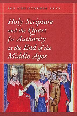 Holy Scripture and the Quest for Authority at the End of the Middle Ages by Ian Christopher Levy