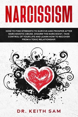 Narcissism: How to find strength to survive and prosper after narcissistic abuse. Disarm the Narcissist, take control of your life by Keith Sam