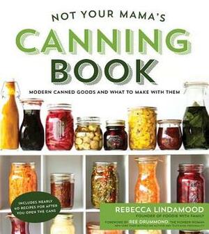 Not Your Mama's Canning Book: Modern Canned Goods and What to Make with Them by Rebecca Lindamood