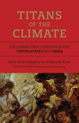 Titans of the Climate: Explaining Policy Process in the United States and China by Junkuo Zhang, Xiaowei Xuan, Kelly Sims Gallagher, John P. Holdren