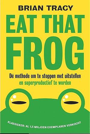 Eat That Frog - Dé methode om te stoppen met uitstellen en superproductief te worden by Brian Tracy