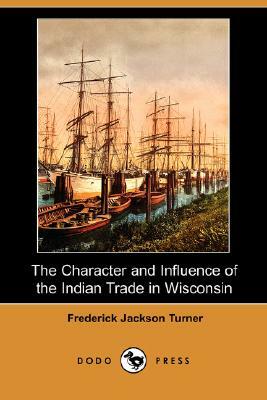 The Character and Influence of the Indian Trade in Wisconsin (Dodo Press) by Frederick Jackson Turner