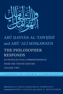 The Philosopher Responds: An Intellectual Correspondence from the Tenth Century, Volume Two by Ab&#363; &#7 Al-Taw&#7717;&#299;d&#299;, Ab&#363; &#703;al&#299; Miskawayh