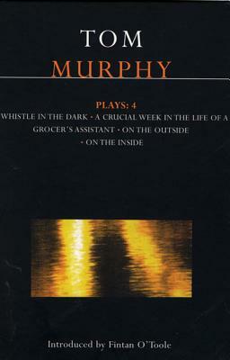 Murphy Plays: 4: Whistle in the Dark;crucial Week in the Life of a Grocer's Assistant;on the Outside, on the Inside by Tom Murphy