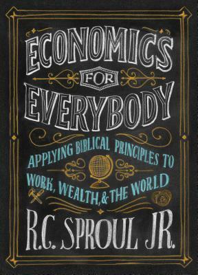 Economics for Everybody: Applying Biblical Principles to Work, Wealth, and the World by R.C. Sproul Jr.