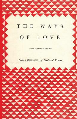 The Ways of Love: Eleven Romances of Medieval France by Norma Lorre Goodrich