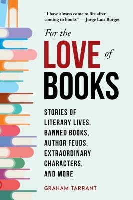 For the Love of Books: Stories of Literary Lives, Banned Books, Author Feuds, Extraordinary Characters, and More by Graham Tarrant