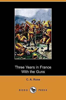 Three Years in France with the Guns (Dodo Press) by C. A. Rose
