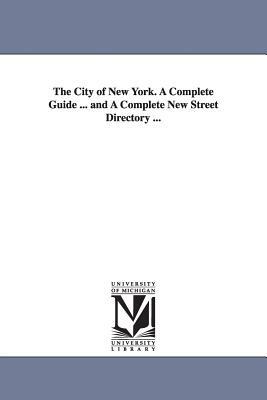 The City of New York. A Complete Guide ... and A Complete New Street Directory ... by None