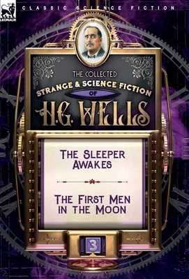 The Collected Strange & Science Fiction of H. G. Wells: Volume 3-The Sleeper Awakes & The First Men in the Moon by H.G. Wells