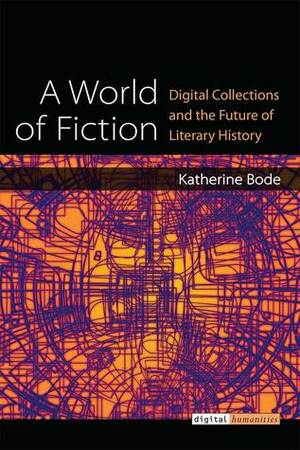 A World of Fiction: Digital Collections and the Future of Literary History by Katherine Bode