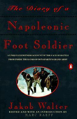 The Diary of a Napoleonic Foot Soldier: A Unique Eyewitness Account of the Face of Battle from Inside the Ranks of Bonaparte's Grand Army by Jakob Walter