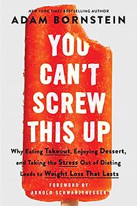 You Can't Screw This Up: Why Eating Takeout, Enjoying Dessert, and Taking the Stress Out of Dieting Leads to Weight Loss That Lasts by Adam Bornstein