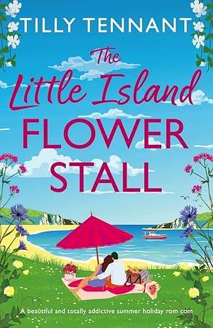 The Little Island Flower Stall : A beautiful and totally addictive summer holiday rom com by Tilly Tennant, Tilly Tennant