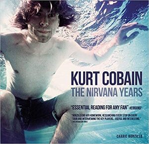 Kurt Cobain: The Nirvana Years by Carrie Borzillo