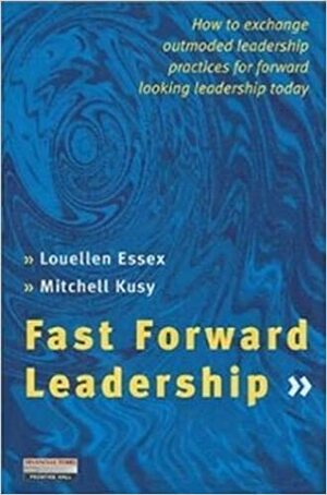 Fast Forward Leadership: How to Exchange Outmoded Leadership Practices for Forward-Looking Leadership Today by Louellen Essex, Mitchel Kusy