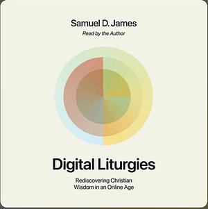 Digital Liturgies: Rediscovering Christian Wisdom in an Online Age by Samuel James