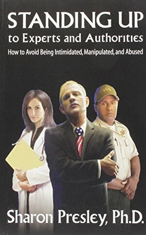Standing Up to Experts and Authorities: How to Avoid Being Intimidated, Manipulated, and Abused by Sharon Presley