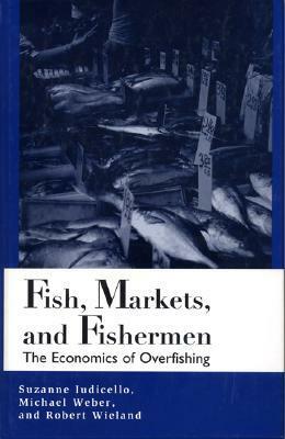 Fish, Markets, and Fishermen: The Economics Of Overfishing by Suzanne Iudicello, Robert Wieland, Michael Weber, Michael L. Weber, Center for Marine Conservation