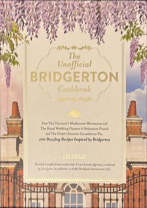 The Unofficial Bridgerton Cookbook: From The Viscount's Mushroom Miniatures and The Royal Wedding Oysters to Debutante Punch and The Duke's Favorite Gooseberry Pie, 100 Dazzling Recipes Inspired by Bridgerton by Lex Taylor