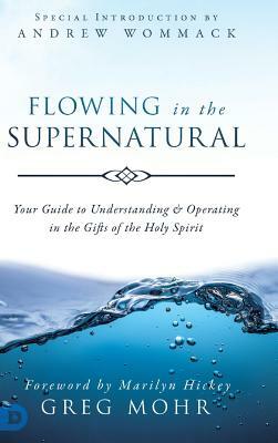 Flowing in the Supernatural: Your Guide to Understanding and Operating in the Gifts of the Holy Spirit by Greg Mohr