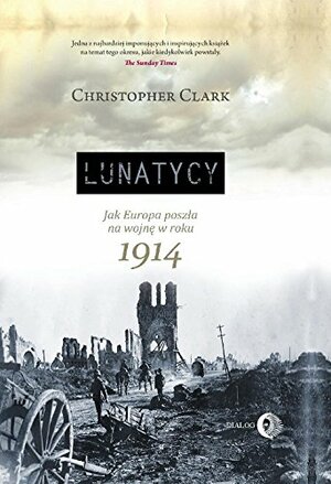 Lunatycy. Jak Europa poszła na wojnę w roku 1914 by Christopher Clark