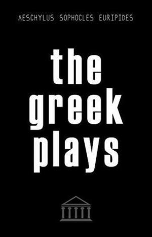 The Greek Plays: 33 Plays by Aeschylus, Sophocles, and Euripides by Euripides, Aeschylus, Sophocles