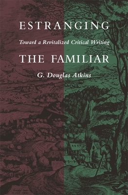 Estranging the Familiar: Toward a Revitalized Critical Writing by G. Douglas Atkins