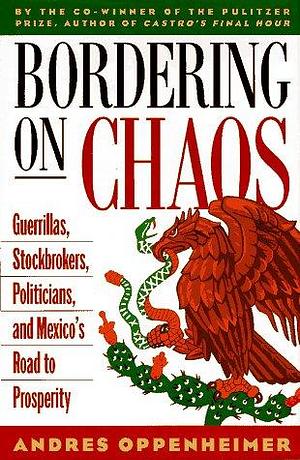 Bordering on Chaos: Guerrillas, Stockbrokers, Politicians, and Mexico's Road to Prosperity by Andres Oppenheimer