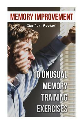 Memory Improvement: 10 Unusual Memory Training Exercises by Charles Booker