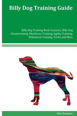 Billy Dog Training Guide Billy Dog Training Book Features: Billy Dog Housetraining, Obedience Training, Agility Training, Behavioral Training, Tricks by Sam Davidson