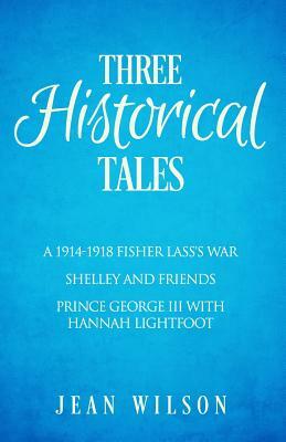 Three Historical Tales: A 1914-1918 Fisher Lass's War. Shelley and Friends. Prince George III with Hannah Lightfoot. by Jean Wilson