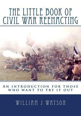 The Little Book of Civil War Reenacting: An introduction for those who want to try it out by Audrey Scanlan-Teller, William J. Watson, Chris Anders