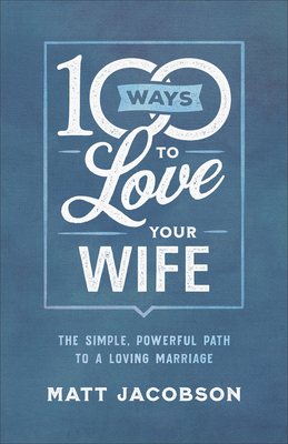 100 Ways to Love Your Wife: The Simple, Powerful Path to a Loving Marriage by Matt Jacobson