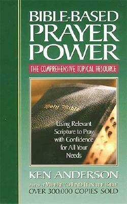 Bible-Based Prayer Power: Using Relevant Scripture to Pray with Confidence for All Your Needs by Ken Anderson