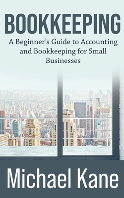 Bookkeeping: A Beginner's Guide to Accounting and Bookkeeping For Small Businesses by Michael Kane