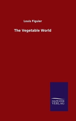 The Vegetable World by Louis Figuier